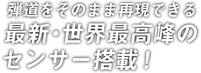 弾道をそのまま再現できる最新・世界最高峰のセンサー搭載！